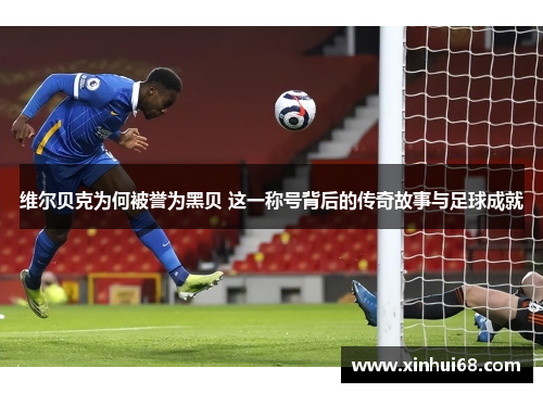 维尔贝克为何被誉为黑贝 这一称号背后的传奇故事与足球成就